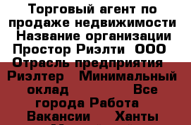 Торговый агент по продаже недвижимости › Название организации ­ Простор-Риэлти, ООО › Отрасль предприятия ­ Риэлтер › Минимальный оклад ­ 140 000 - Все города Работа » Вакансии   . Ханты-Мансийский,Нефтеюганск г.